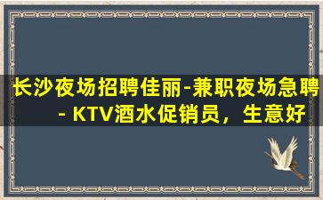 长沙夜场招聘佳丽-兼职夜场急聘 - KTV酒水促销员，生意好